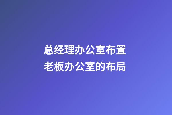 总经理办公室布置 老板办公室的布局